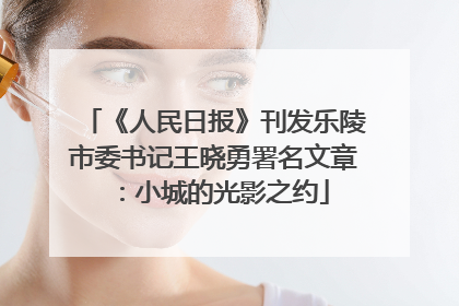 《人民日报》刊发乐陵市委书记王晓勇署名文章：小城的光影之约