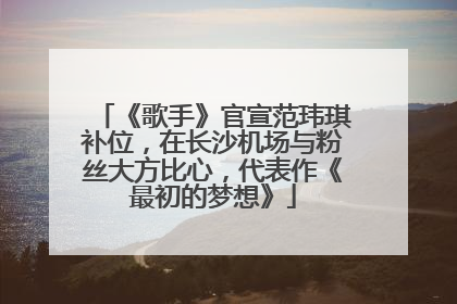 《歌手》官宣范玮琪补位，在长沙机场与粉丝大方比心，代表作《最初的梦想》
