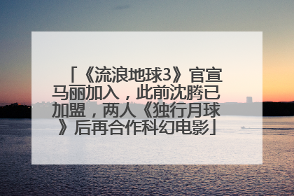 《流浪地球3》官宣马丽加入，此前沈腾已加盟，两人《独行月球》后再合作科幻电影