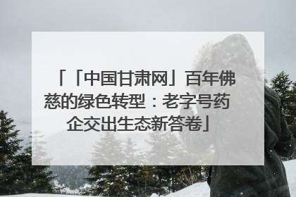 「中国甘肃网」百年佛慈的绿色转型：老字号药企交出生态新答卷