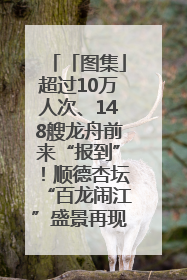 「图集」超过10万人次、148艘龙舟前来“报到”！顺德杏坛“百龙闹江”盛景再现！