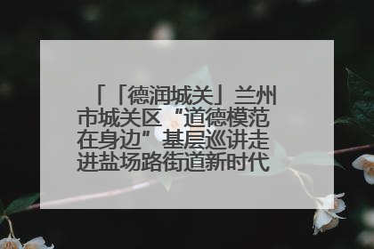 「德润城关」兰州市城关区“道德模范在身边”基层巡讲走进盐场路街道新时代文明实践所