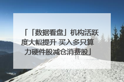 「数据看盘」机构活跃度大幅提升 买入多只算力硬件股减仓消费股