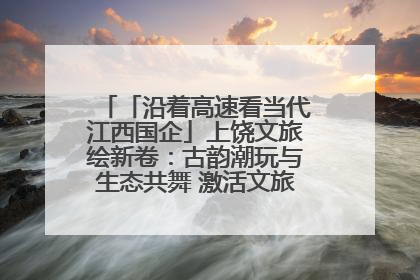 「沿着高速看当代江西国企」上饶文旅绘新卷：古韵潮玩与生态共舞 激活文旅产业新动能