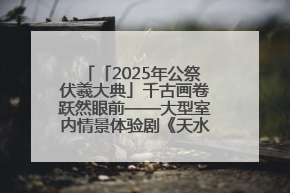 「2025年公祭伏羲大典」千古画卷跃然眼前——大型室内情景体验剧《天水千古秀》演出侧记