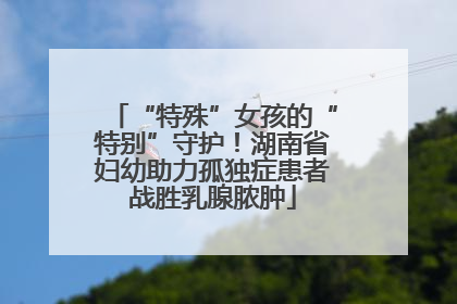 “特殊”女孩的“特别”守护！湖南省妇幼助力孤独症患者战胜乳腺脓肿