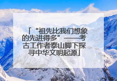 “祖先比我们想象的先进得多”——考古工作者泰山脚下探寻中华文明起源