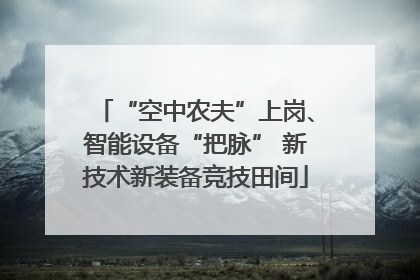 “空中农夫”上岗、智能设备“把脉” 新技术新装备竞技田间