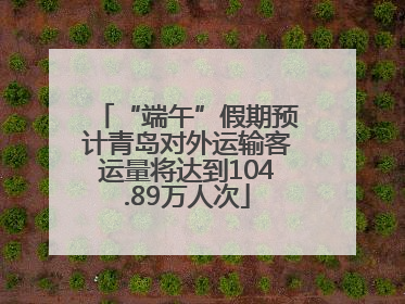 “端午”假期预计青岛对外运输客运量将达到104.89万人次