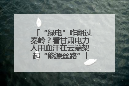 “绿电”咋翻过秦岭？看甘肃电力人用血汗在云端架起“能源丝路”