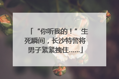 “你听我的！”生死瞬间，长沙特警将男子紧紧拽住……