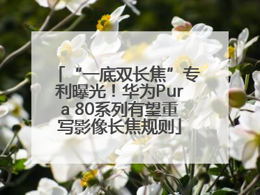 “一底双长焦”专利曝光！华为Pura 80系列有望重写影像长焦规则