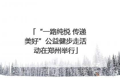 “一路纯悦 传递美好”公益健步走活动在郑州举行