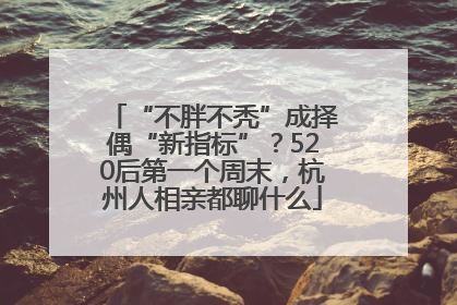 “不胖不秃”成择偶“新指标”？520后第一个周末，杭州人相亲都聊什么