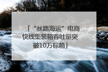 “丝路海运”电商快线集装箱吞吐量突破10万标箱