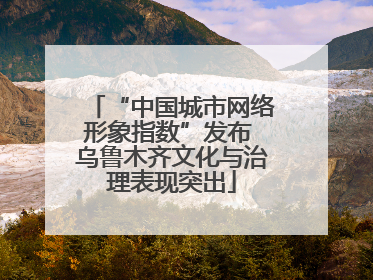 “中国城市网络形象指数”发布 乌鲁木齐文化与治理表现突出