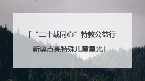 “二十载同心”特教公益行 新奥点亮特殊儿童星光
