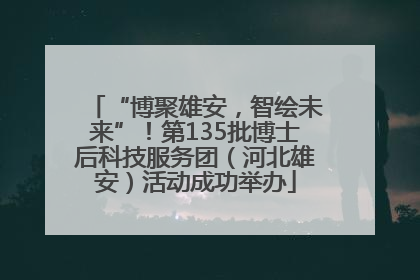 “博聚雄安，智绘未来”！第135批博士后科技服务团（河北雄安）活动成功举办