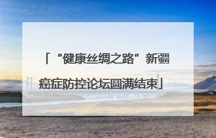 “健康丝绸之路”新疆癌症防控论坛圆满结束