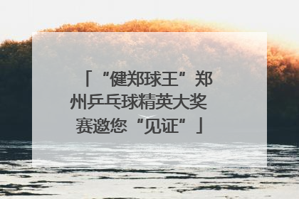 “健郑球王”郑州乒乓球精英大奖赛邀您“见证”