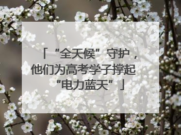 “全天候”守护，他们为高考学子撑起“电力蓝天”