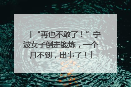 “再也不敢了！”宁波女子倒走锻炼，一个月不到，出事了！