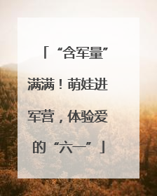 “含军量”满满！萌娃进军营，体验爱的“六一”