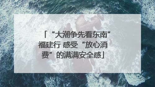 “大潮争先看东南”福建行 感受“放心消费”的满满安全感