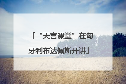 “天宫课堂”在匈牙利布达佩斯开讲