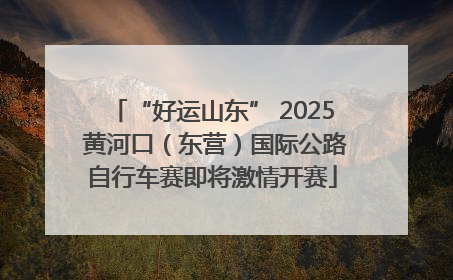 “好运山东” 2025 黄河口（东营）国际公路自行车赛即将激情开赛