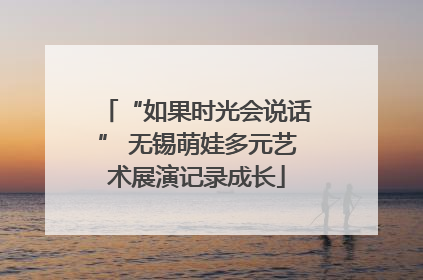 “如果时光会说话” 无锡萌娃多元艺术展演记录成长