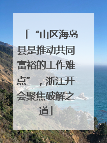 “山区海岛县是推动共同富裕的工作难点”，浙江开会聚焦破解之道