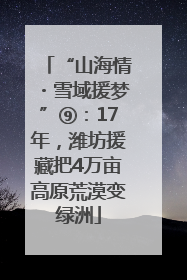 “山海情・雪域援梦”⑨：17年，潍坊援藏把4万亩高原荒漠变绿洲