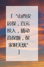 “山西安居保，百元投入，撬动高保额，保家财无忧”