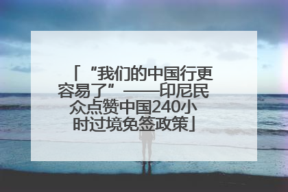 “我们的中国行更容易了”——印尼民众点赞中国240小时过境免签政策