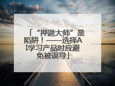 “押题大师”是陷阱！——选择AI学习产品时应避免被误导