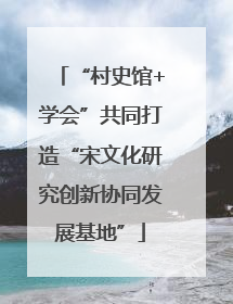 “村史馆+学会”共同打造“宋文化研究创新协同发展基地”