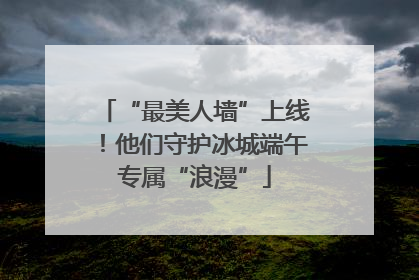 “最美人墙”上线！他们守护冰城端午专属“浪漫”