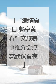 “激情夏日 畅享黄石”文旅赛事推介会点亮武汉夏夜
