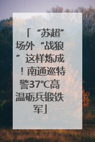 “苏超”场外“战狼”这样炼成！南通巡特警37℃高温砺兵锻铁军