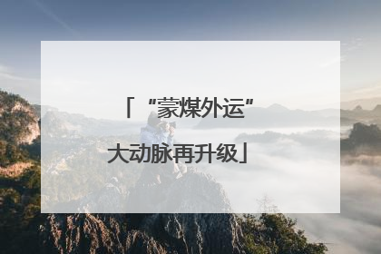 “蒙煤外运”大动脉再升级