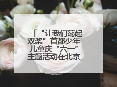 “让我们荡起双桨”首都少年儿童庆“六一”主题活动在北京北海公园举办