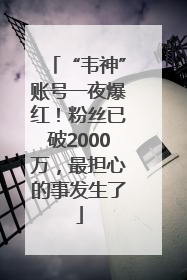 “韦神”账号一夜爆红！粉丝已破2000万，最担心的事发生了