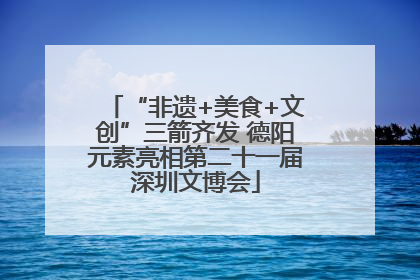 “非遗+美食+文创”三箭齐发 德阳元素亮相第二十一届深圳文博会