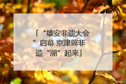 “雄安非遗大会”启幕 京津冀非遗“潮”起来