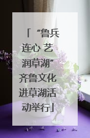 “鲁兵连心 艺润草湖”齐鲁文化进草湖活动举行