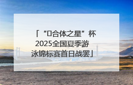 “﻿合体之星”杯2025全国夏季游泳锦标赛首日战罢