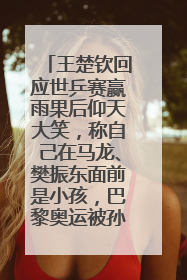 王楚钦回应世乒赛赢雨果后仰天大笑，称自己在马龙、樊振东面前是小孩，巴黎奥运被孙颖莎带着打