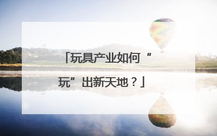 玩具产业如何“玩”出新天地？