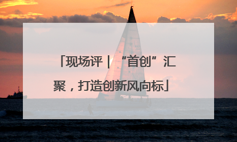现场评｜“首创”汇聚，打造创新风向标
